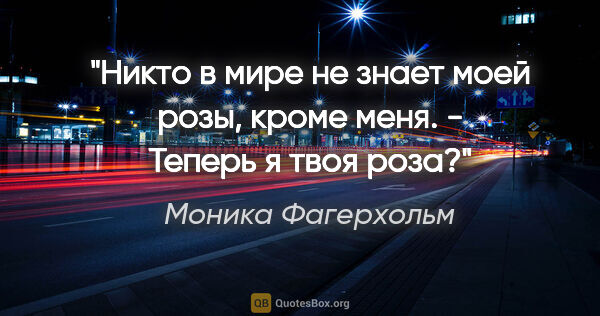 Моника Фагерхольм цитата: "Никто в мире не знает моей розы, кроме меня.

- Теперь я твоя..."