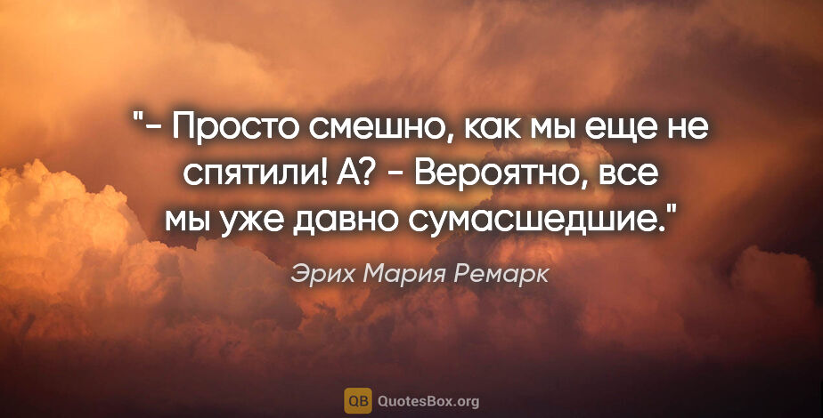 Эрих Мария Ремарк цитата: "- Просто смешно, как мы еще не спятили! А?

- Вероятно, все мы..."