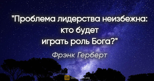 Фрэнк Герберт цитата: "Проблема лидерства неизбежна: кто будет играть роль Бога?"