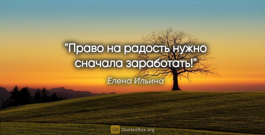 Елена Ильина цитата: "Право на радость нужно сначала заработать!"