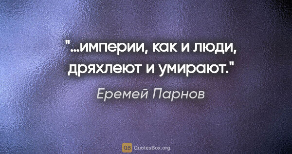 Еремей Парнов цитата: "…империи, как и люди, дряхлеют и умирают."