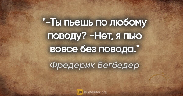 Фредерик Бегбедер цитата: "-Ты пьешь по любому поводу?

-Нет, я пью вовсе без повода."