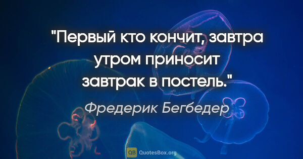 Фредерик Бегбедер цитата: "Первый кто кончит, завтра утром приносит завтрак в постель."