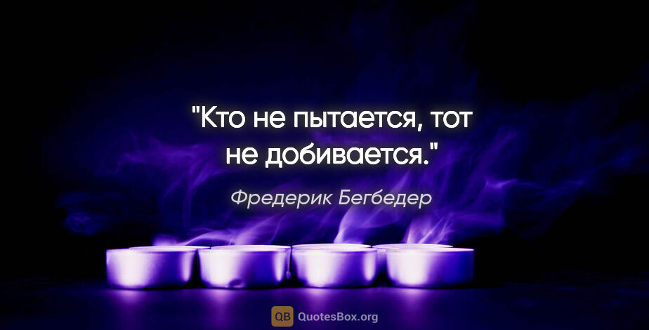 Фредерик Бегбедер цитата: "Кто не пытается, тот не добивается."