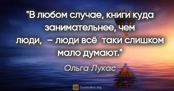 Ольга Лукас цитата: "В любом случае, книги куда занимательнее, чем люди, – люди..."