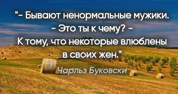 Чарльз Буковски цитата: "- Бывают ненормальные мужики.

- Это ты к чему?

- К тому, что..."