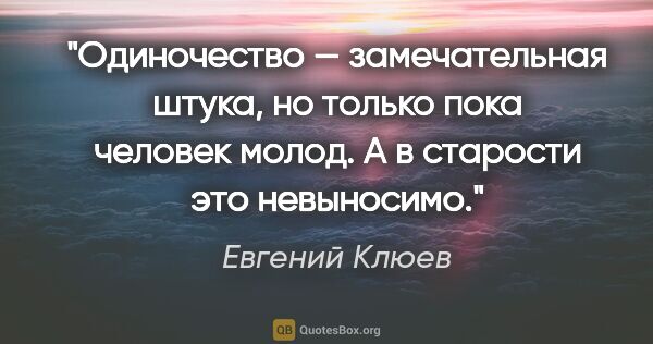 Евгений Клюев цитата: "Одиночество — замечательная штука, но только пока человек..."