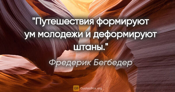 Фредерик Бегбедер цитата: "Путешествия формируют ум молодежи и деформируют штаны."