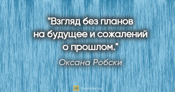 Оксана Робски цитата: "Взгляд без планов на будущее и сожалений о прошлом."