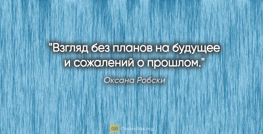 Оксана Робски цитата: "Взгляд без планов на будущее и сожалений о прошлом."