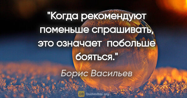 Борис Васильев цитата: "Когда рекомендуют поменьше спрашивать, это означает  побольше..."