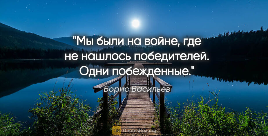 Борис Васильев цитата: "Мы были на войне, где не нашлось победителей. Одни побежденные."