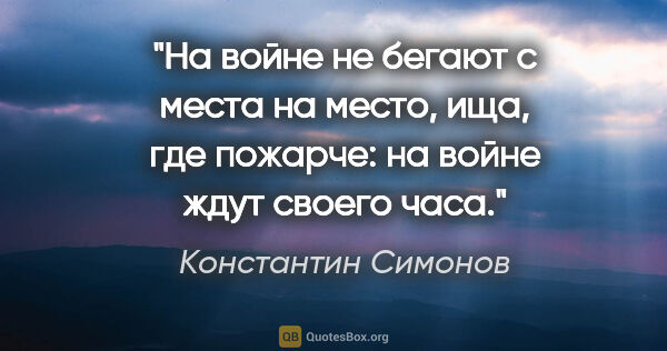 Константин Симонов цитата: "На войне не бегают с места на место, ища, где пожарче: на..."