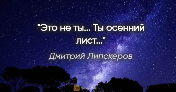 Дмитрий Липскеров цитата: "Это не ты... Ты осенний лист..."