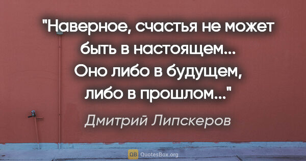 Дмитрий Липскеров цитата: "Наверное, счастья не может быть в настоящем... Оно либо в..."