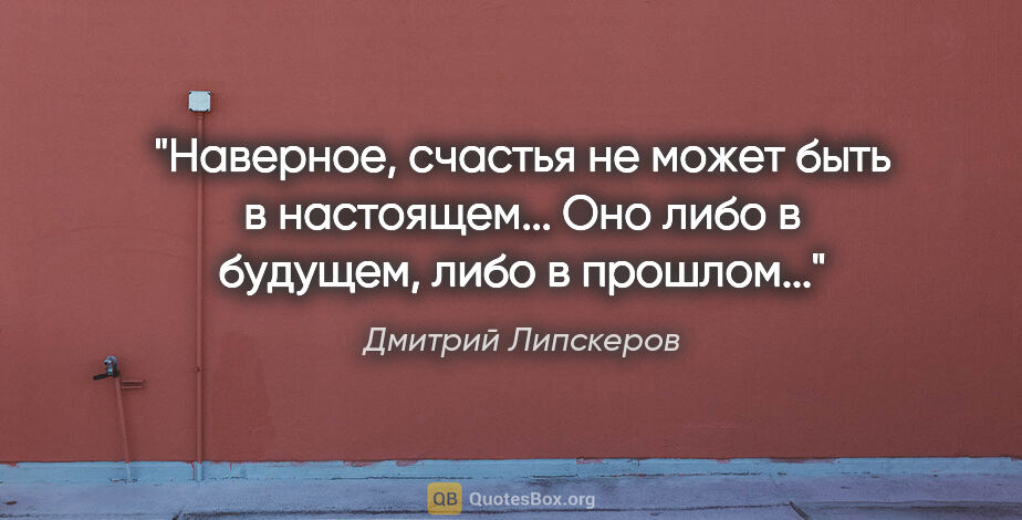 Дмитрий Липскеров цитата: "Наверное, счастья не может быть в настоящем... Оно либо в..."