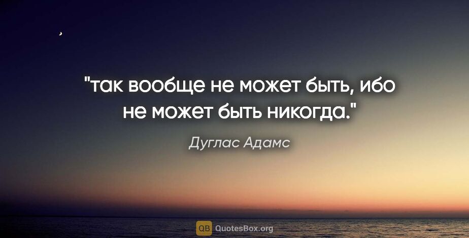 Дуглас Адамс цитата: "так вообще не может быть, ибо не может быть никогда."