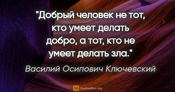 Василий Осипович Ключевский цитата: "Добрый человек не тот, кто умеет делать добро, а тот, кто не..."