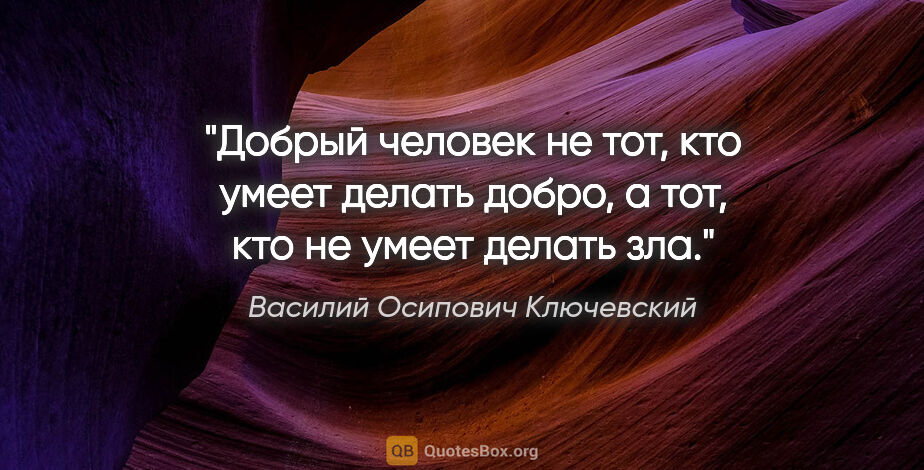 Василий Осипович Ключевский цитата: "Добрый человек не тот, кто умеет делать добро, а тот, кто не..."