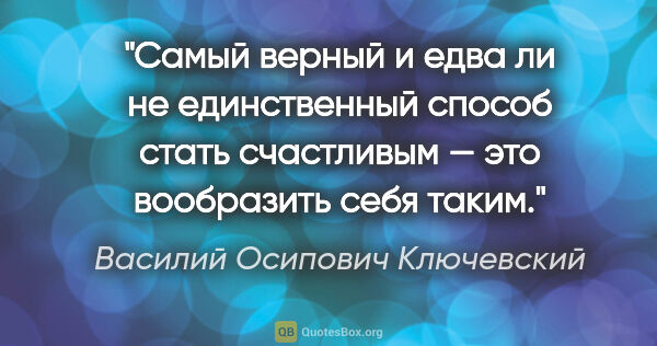 Василий Осипович Ключевский цитата: "Самый верный и едва ли не единственный способ стать счастливым..."