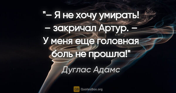 Дуглас Адамс цитата: "– Я не хочу умирать! – закричал Артур. – У меня еще головная..."