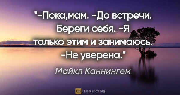 Майкл Каннингем цитата: "-Пока,мам.

-До встречи. Береги себя.

-Я только этим и..."