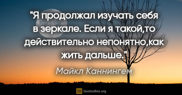 Майкл Каннингем цитата: "Я продолжал изучать себя в зеркале. Если я такой,то..."