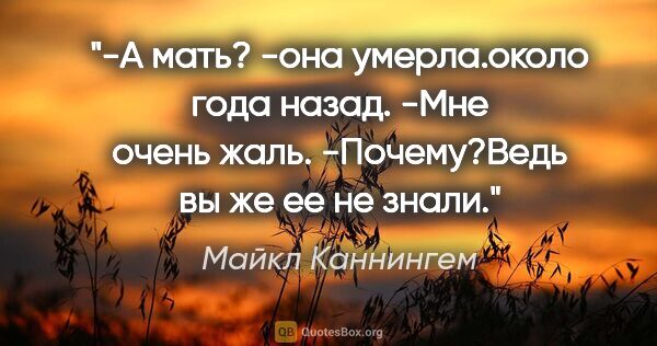 Майкл Каннингем цитата: "-А мать?

-она умерла.около года назад.

-Мне очень..."