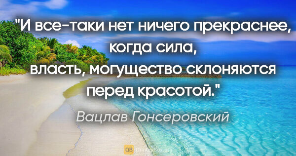 Вацлав Гонсеровский цитата: "И все-таки нет ничего прекраснее, когда сила, власть,..."