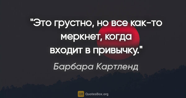 Барбара Картленд цитата: "Это грустно, но все как-то меркнет, когда входит в привычку."