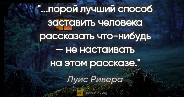 Луис Ривера цитата: "порой лучший способ заставить человека рассказать что-нибудь —..."