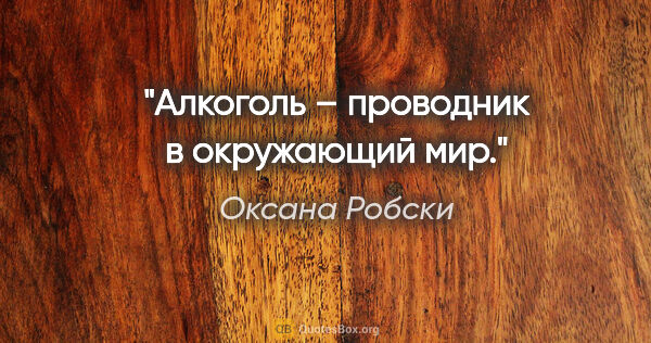 Оксана Робски цитата: "Алкоголь – проводник в окружающий мир."