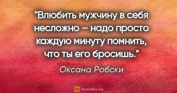 Оксана Робски цитата: "Влюбить мужчину в себя несложно – надо просто каждую минуту..."