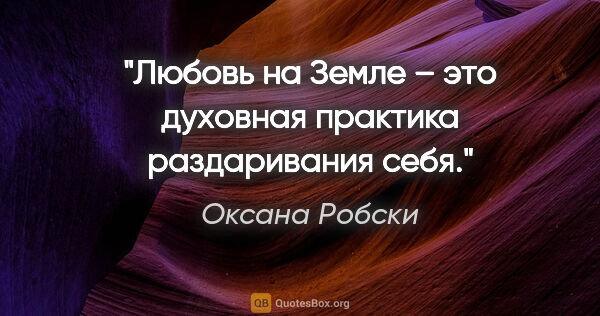 Оксана Робски цитата: "Любовь на Земле – это духовная практика раздаривания себя."