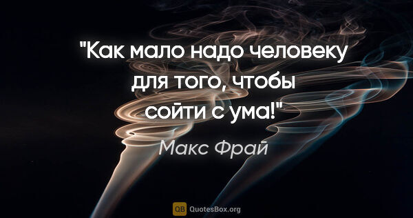 Макс Фрай цитата: "Как мало надо человеку для того, чтобы сойти с ума!"