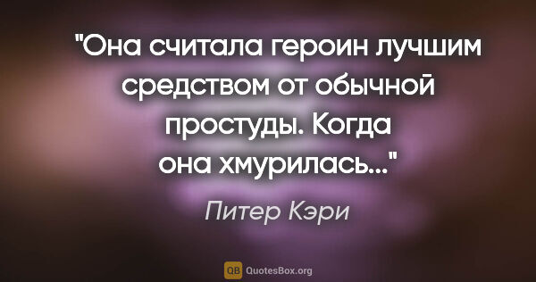 Питер Кэри цитата: "Она считала героин лучшим средством от обычной простуды. Когда..."