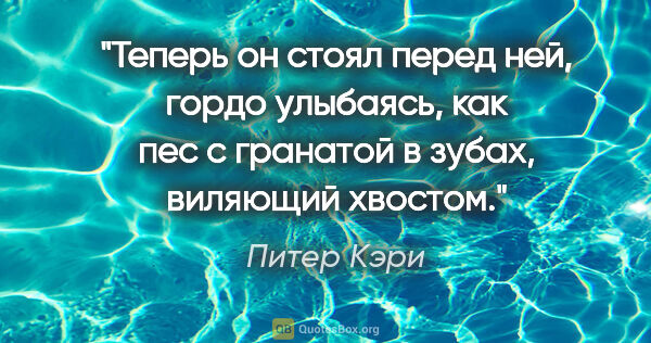 Питер Кэри цитата: "Теперь он стоял перед ней, гордо улыбаясь, как пес с гранатой..."