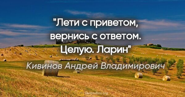 Кивинов Андрей Владимирович цитата: ""Лети с приветом, вернись с ответом. Целую. Ларин""