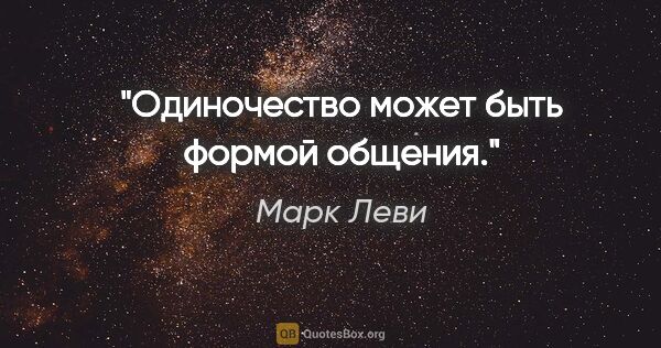 Марк Леви цитата: "Одиночество может быть формой общения."