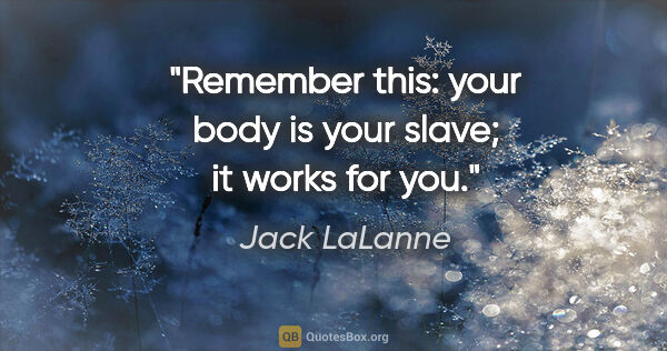 Jack LaLanne quote: "Remember this: your body is your slave; it works for you."