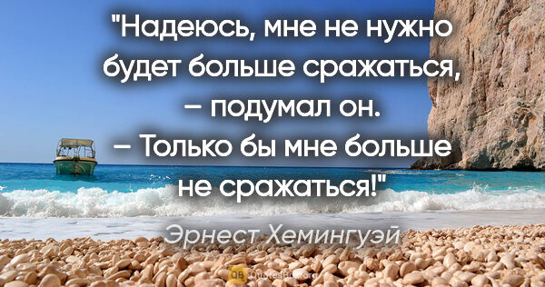 Эрнест Хемингуэй цитата: "«Надеюсь, мне не нужно будет больше сражаться, – подумал он. –..."