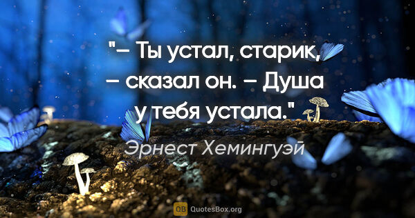 Эрнест Хемингуэй цитата: "– Ты устал, старик, – сказал он. – Душа у тебя устала."