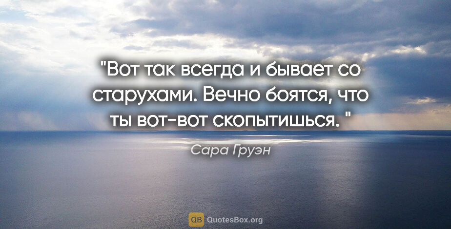 Сара Груэн цитата: "Вот так всегда и бывает со старухами. Вечно боятся, что ты..."