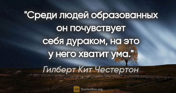 Гилберт Кит Честертон цитата: "Среди людей образованных он почувствует себя дураком, на это у..."