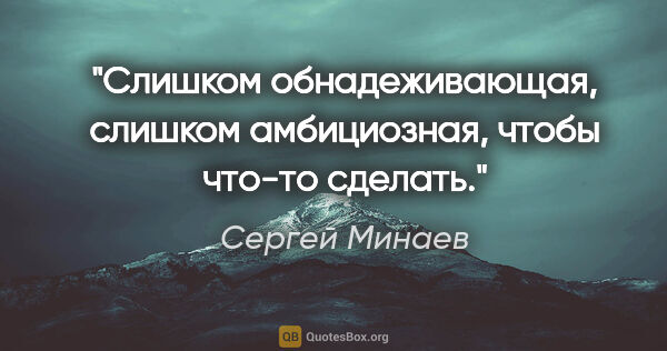 Сергей Минаев цитата: "Слишком обнадеживающая, слишком амбициозная, чтобы что-то..."
