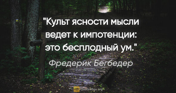 Фредерик Бегбедер цитата: "Культ ясности мысли ведет к импотенции: это бесплодный ум."