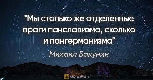 Михаил Бакунин цитата: "Мы столько же отделенные враги панславизма, сколько и..."