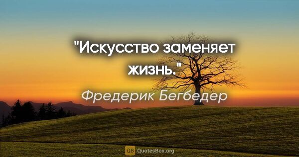 Фредерик Бегбедер цитата: "Искусство заменяет жизнь."