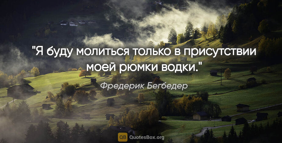 Фредерик Бегбедер цитата: "Я буду молиться только в присутствии моей рюмки водки."