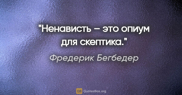 Фредерик Бегбедер цитата: "Ненависть – это опиум для скептика."